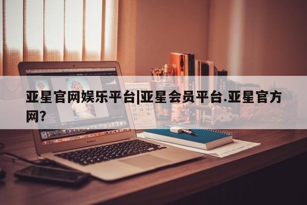 亚星代理网管理系统 亚星在线客服亚星官网娱乐平台|亚星会员平台.亚星官方网？