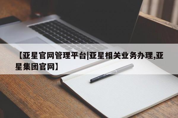 亚星代理网管理系统 亚星在线客服【亚星官网管理平台|亚星相关业务办理,亚星集团官网】