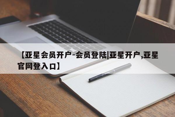 亚星代理网管理系统 亚星在线客服【亚星会员开户-会员登陆|亚星开户,亚星官网登入口】