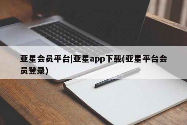 亚星代理网管理系统 亚星在线客服亚星会员平台|亚星app下载(亚星平台会员登录)