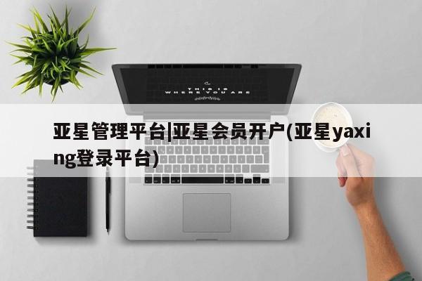 亚星代理网管理系统 亚星在线客服亚星管理平台|亚星会员开户(亚星yaxing登录平台)