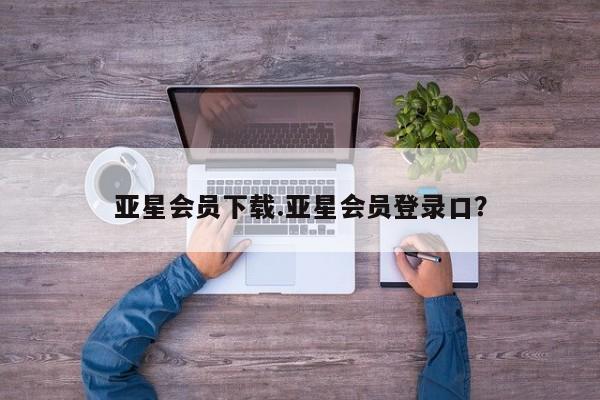 亚星代理网管理系统 亚星在线客服亚星会员下载.亚星会员登录口？