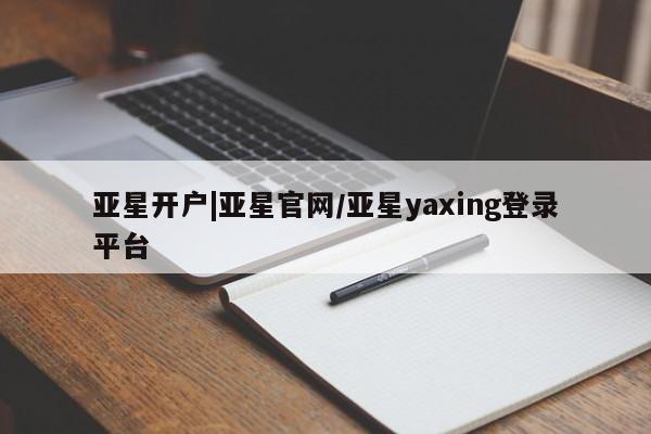 亚星代理网管理系统 亚星在线客服亚星开户|亚星官网/亚星yaxing登录平台