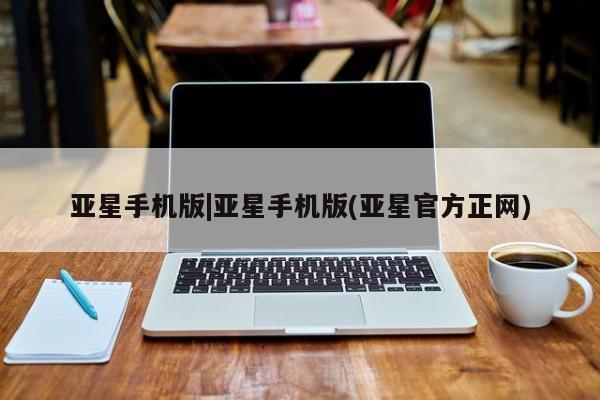 亚星代理网管理系统 亚星在线客服亚星手机版|亚星手机版(亚星官方正网)