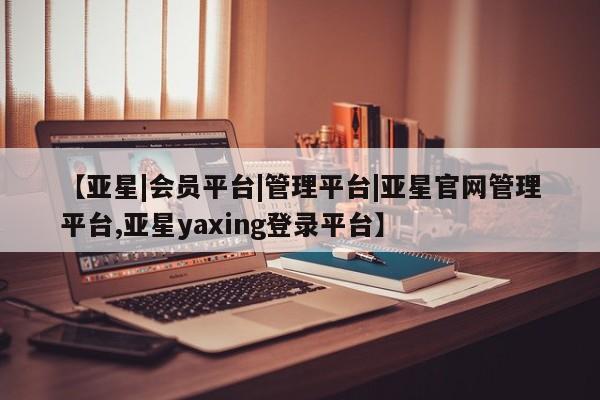 亚星代理网管理系统 亚星在线客服【亚星|会员平台|管理平台|亚星官网管理平台,亚星yaxing登录平台】