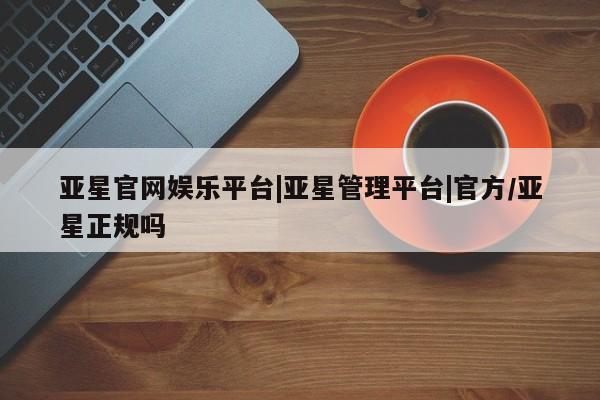 亚星代理网管理系统 亚星在线客服亚星官网娱乐平台|亚星管理平台|官方/亚星正规吗