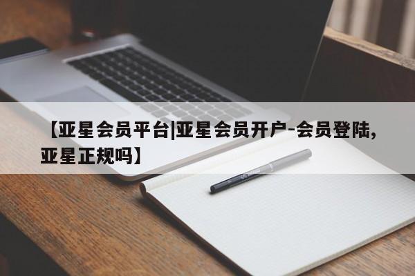 亚星代理网管理系统 亚星在线客服【亚星会员平台|亚星会员开户-会员登陆,亚星正规吗】