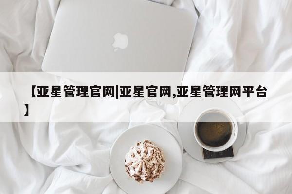 亚星代理网管理系统 亚星在线客服【亚星管理官网|亚星官网,亚星管理网平台】