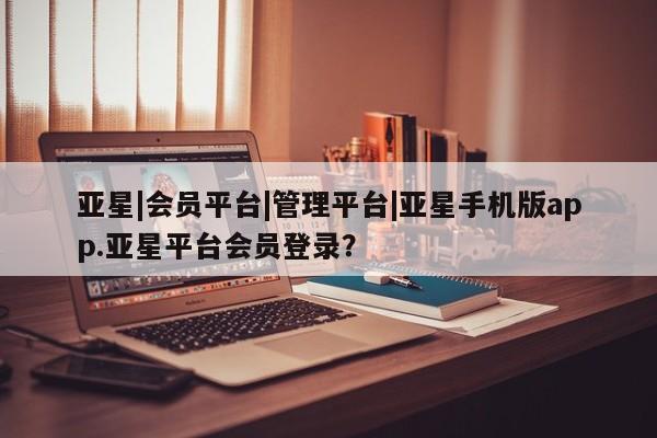 亚星代理网管理系统 亚星在线客服亚星|会员平台|管理平台|亚星手机版app.亚星平台会员登录？