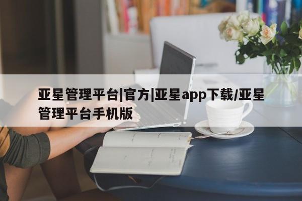 亚星代理网管理系统 亚星在线客服亚星管理平台|官方|亚星app下载/亚星管理平台手机版