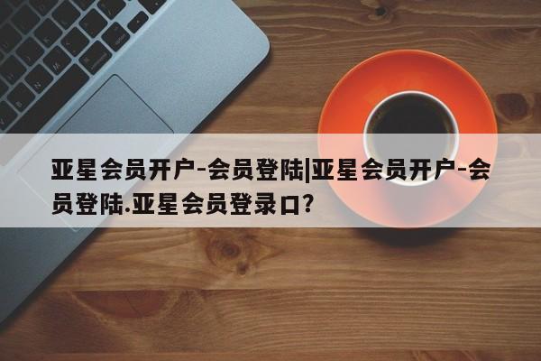 亚星代理网管理系统 亚星在线客服亚星会员开户-会员登陆|亚星会员开户-会员登陆.亚星会员登录口？