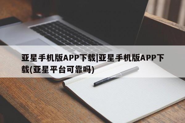 亚星代理网管理系统 亚星在线客服亚星手机版APP下载|亚星手机版APP下载(亚星平台可靠吗)