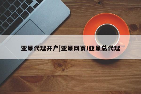 亚星代理网管理系统 亚星在线客服亚星代理开户|亚星网页/亚星总代理