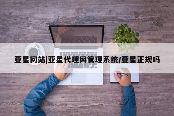 亚星代理网管理系统 亚星在线客服亚星网站|亚星代理网管理系统/亚星正规吗