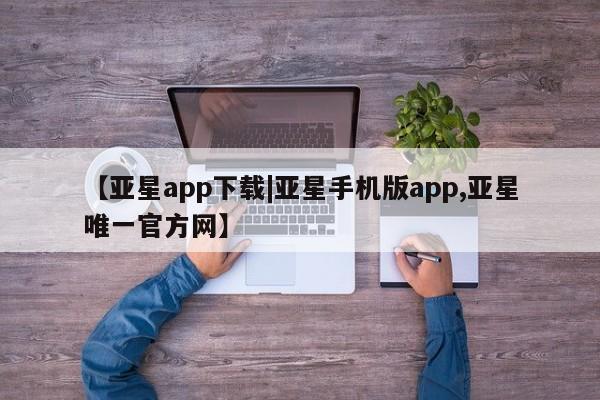 亚星代理网管理系统 亚星在线客服【亚星app下载|亚星手机版app,亚星唯一官方网】