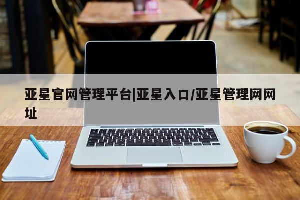 亚星代理网管理系统 亚星在线客服亚星官网管理平台|亚星入口/亚星管理网网址