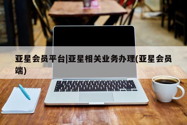 亚星代理网管理系统 亚星在线客服亚星会员平台|亚星相关业务办理(亚星会员端)