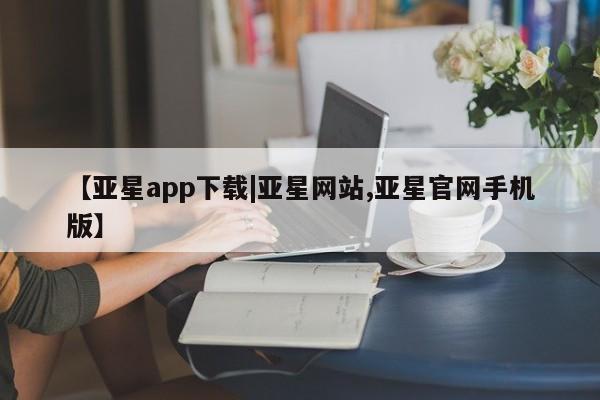 亚星代理网管理系统 亚星在线客服【亚星app下载|亚星网站,亚星官网手机版】