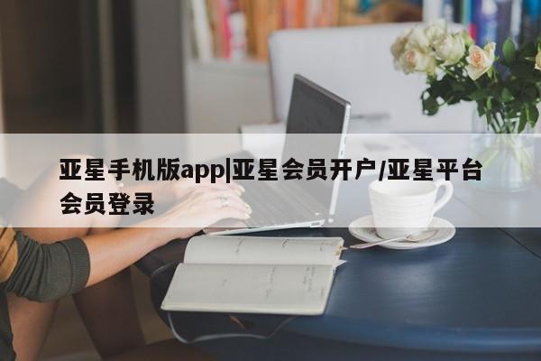 亚星代理网管理系统 亚星在线客服亚星手机版app|亚星会员开户/亚星平台会员登录