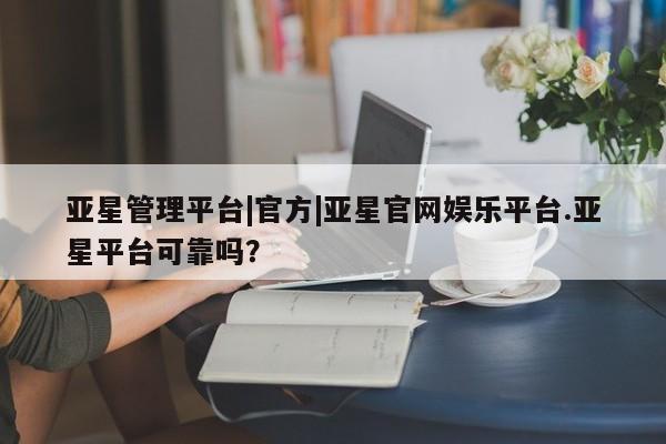 亚星代理网管理系统 亚星在线客服亚星管理平台|官方|亚星官网娱乐平台.亚星平台可靠吗？