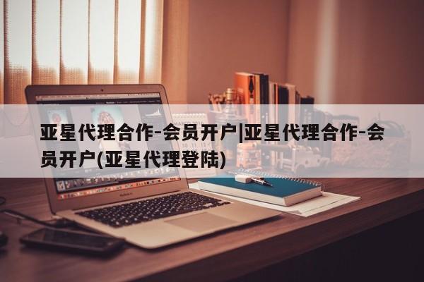 亚星代理网管理系统 亚星在线客服亚星代理合作-会员开户|亚星代理合作-会员开户(亚星代理登陆)