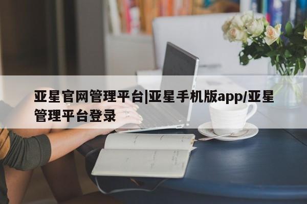 亚星代理网管理系统 亚星在线客服亚星官网管理平台|亚星手机版app/亚星管理平台登录