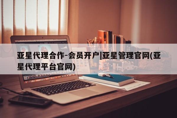 亚星代理网管理系统 亚星在线客服亚星代理合作-会员开户|亚星管理官网(亚星代理平台官网)