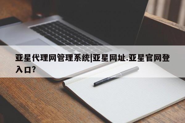 亚星代理网管理系统 亚星在线客服亚星代理网管理系统|亚星网址.亚星官网登入口？