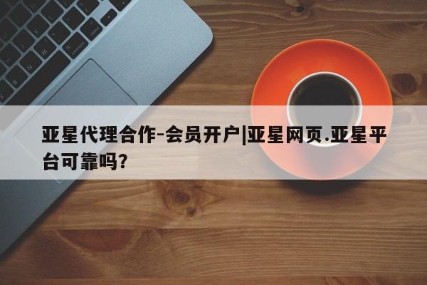 亚星代理网管理系统 亚星在线客服亚星代理合作-会员开户|亚星网页.亚星平台可靠吗？