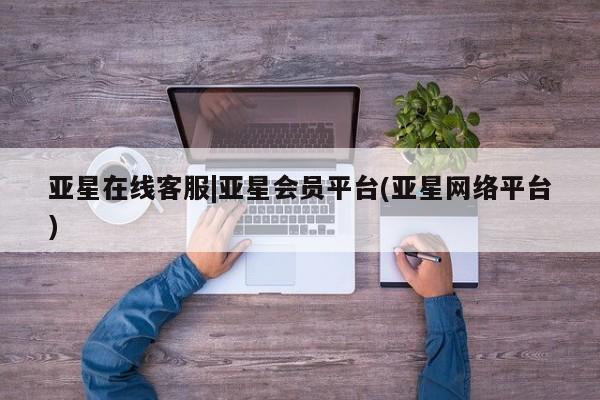 亚星代理网管理系统 亚星在线客服亚星在线客服|亚星会员平台(亚星网络平台)