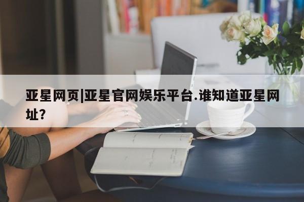 亚星代理网管理系统 亚星在线客服亚星网页|亚星官网娱乐平台.谁知道亚星网址？