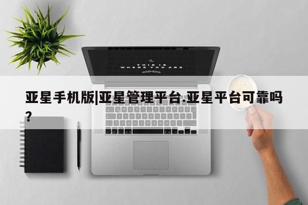 亚星代理网管理系统 亚星在线客服亚星手机版|亚星管理平台.亚星平台可靠吗？
