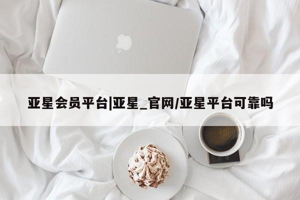 亚星代理网管理系统 亚星在线客服亚星会员平台|亚星_官网/亚星平台可靠吗