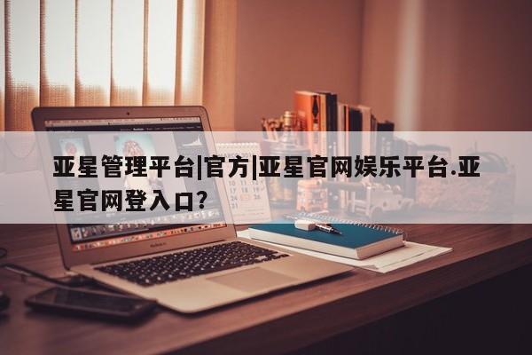 亚星代理网管理系统 亚星在线客服亚星管理平台|官方|亚星官网娱乐平台.亚星官网登入口？