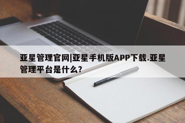 亚星代理网管理系统 亚星在线客服亚星管理官网|亚星手机版APP下载.亚星管理平台是什么？