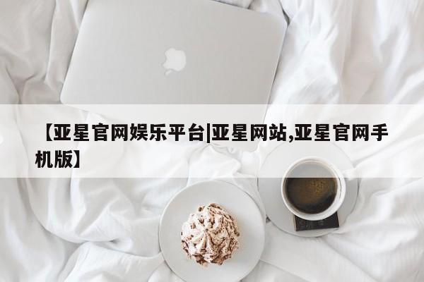 亚星代理网管理系统 亚星在线客服【亚星官网娱乐平台|亚星网站,亚星官网手机版】