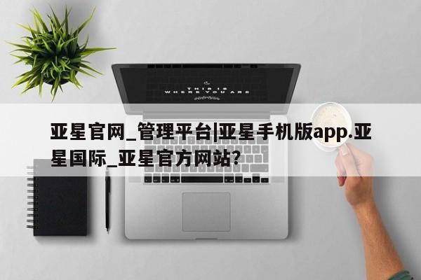 亚星代理网管理系统 亚星在线客服亚星官网_管理平台|亚星手机版app.亚星国际_亚星官方网站？