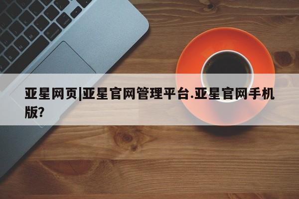 亚星代理网管理系统 亚星在线客服亚星网页|亚星官网管理平台.亚星官网手机版？