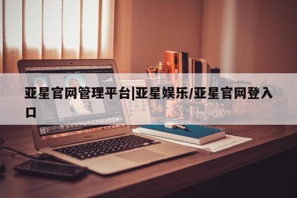 亚星代理网管理系统 亚星在线客服亚星官网管理平台|亚星娱乐/亚星官网登入口