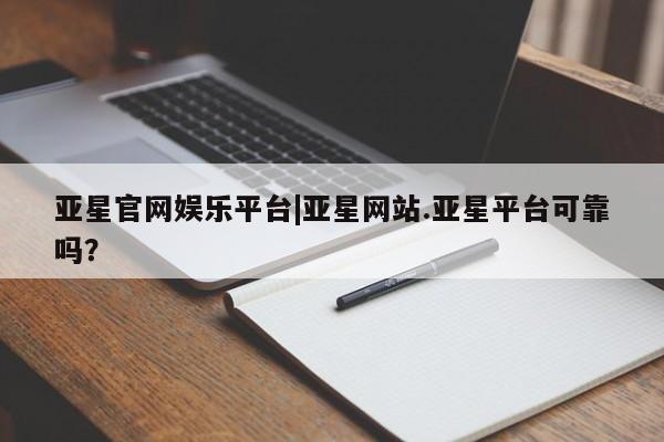 亚星代理网管理系统 亚星在线客服亚星官网娱乐平台|亚星网站.亚星平台可靠吗？