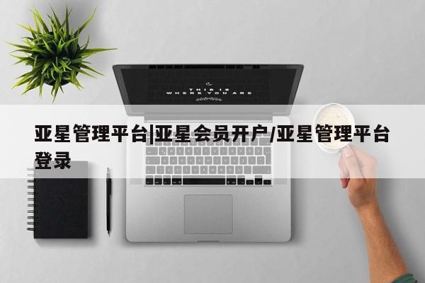 亚星代理网管理系统 亚星在线客服亚星管理平台|亚星会员开户/亚星管理平台登录