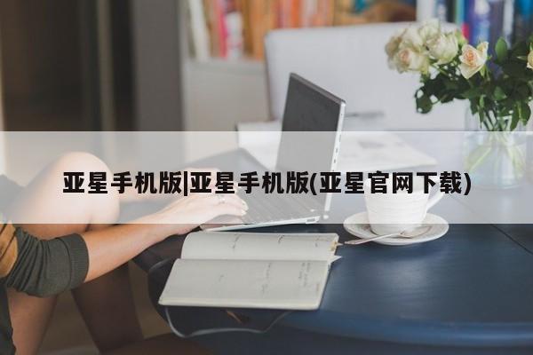 亚星代理网管理系统 亚星在线客服亚星手机版|亚星手机版(亚星官网下载)
