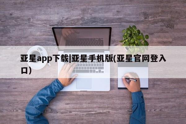 亚星代理网管理系统 亚星在线客服亚星app下载|亚星手机版(亚星官网登入口)