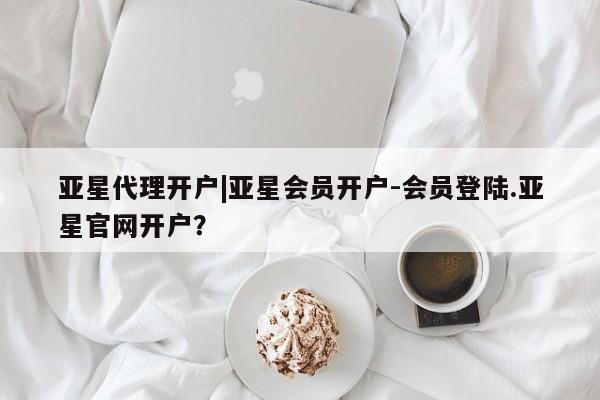 亚星代理网管理系统 亚星在线客服亚星代理开户|亚星会员开户-会员登陆.亚星官网开户？