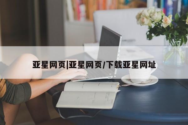 亚星代理网管理系统 亚星在线客服亚星网页|亚星网页/下载亚星网址