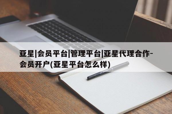 亚星代理网管理系统 亚星在线客服亚星|会员平台|管理平台|亚星代理合作-会员开户(亚星平台怎么样)
