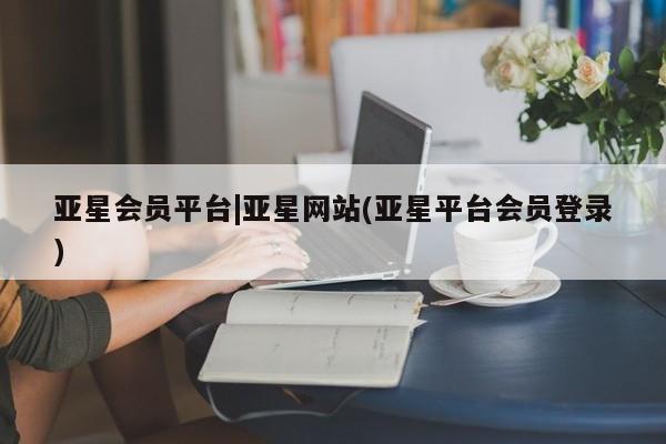 亚星代理网管理系统 亚星在线客服亚星会员平台|亚星网站(亚星平台会员登录)
