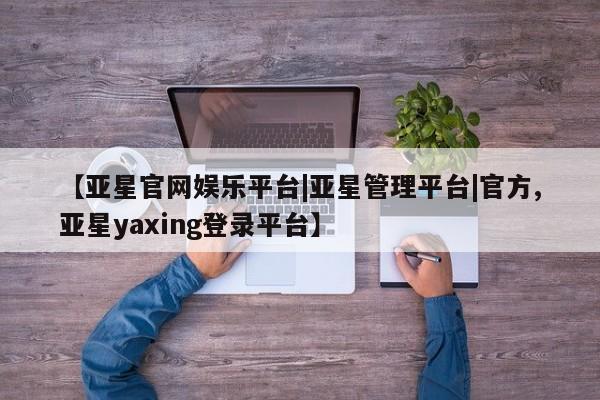 亚星代理网管理系统 亚星在线客服【亚星官网娱乐平台|亚星管理平台|官方,亚星yaxing登录平台】