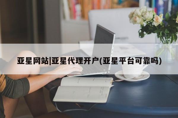 亚星代理网管理系统 亚星在线客服亚星网站|亚星代理开户(亚星平台可靠吗)