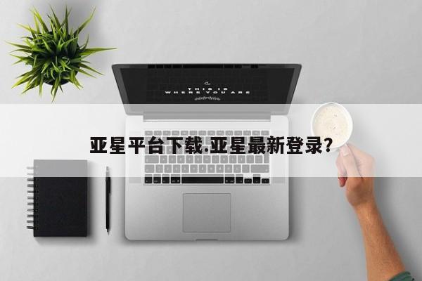亚星代理网管理系统 亚星在线客服亚星平台下载.亚星最新登录？